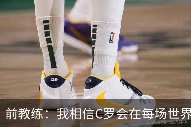 前教练：我相信C罗会在每场世界杯都首发出战，他渴望成世界冠军